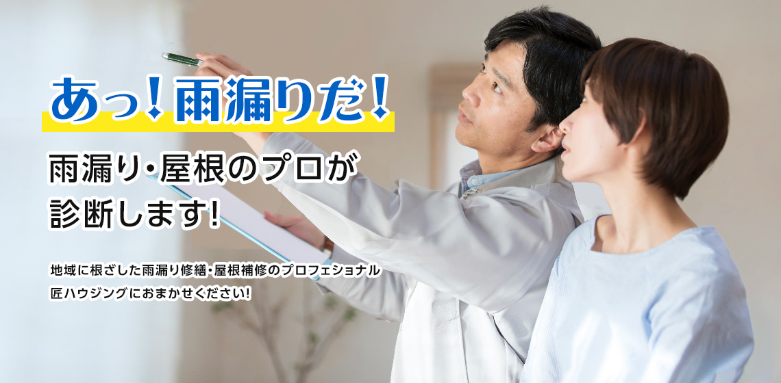 あっ! 雨漏りだ! 雨漏り・屋根のプロが 診断します! 地域に根ざした雨漏り修繕・屋根補修のプロフェショナル、匠ハウジングにおまかせください！