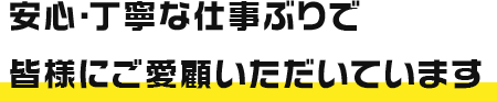 安心・丁寧な仕事ぶりで皆様にご愛顧いただいています