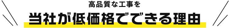 高品質な工事を当社が低価格でできる理由